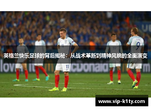 英格兰快乐足球的背后揭秘：从战术革新到精神风貌的全面演变