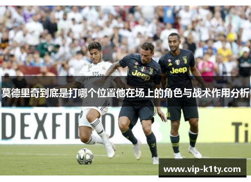 莫德里奇到底是打哪个位置他在场上的角色与战术作用分析