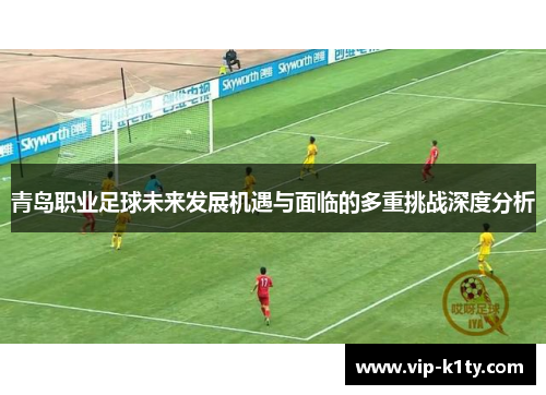 青岛职业足球未来发展机遇与面临的多重挑战深度分析
