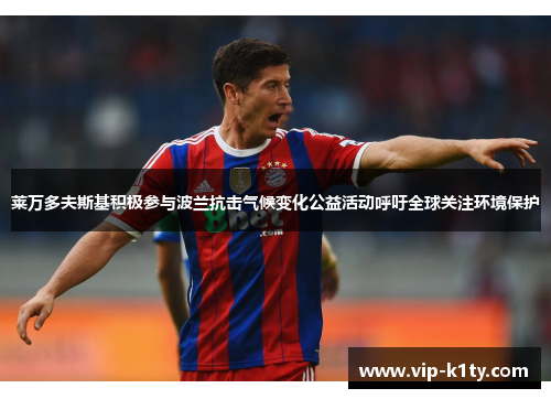莱万多夫斯基积极参与波兰抗击气候变化公益活动呼吁全球关注环境保护