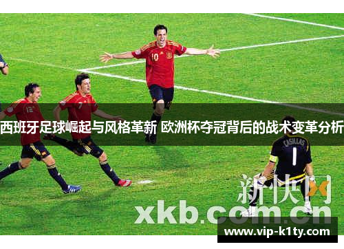 西班牙足球崛起与风格革新 欧洲杯夺冠背后的战术变革分析