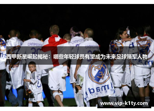 西甲新星崛起揭秘：哪些年轻球员有望成为未来足球领军人物