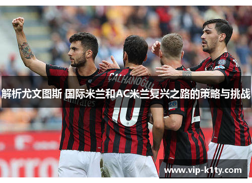 解析尤文图斯 国际米兰和AC米兰复兴之路的策略与挑战