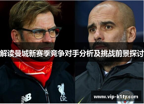 解读曼城新赛季竞争对手分析及挑战前景探讨