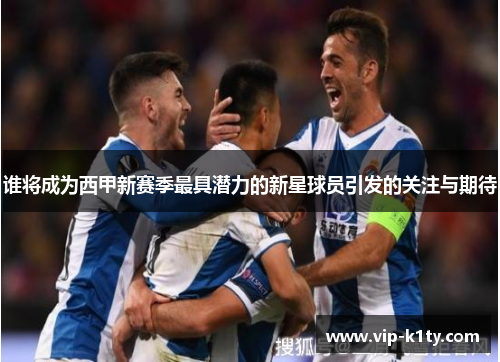 谁将成为西甲新赛季最具潜力的新星球员引发的关注与期待