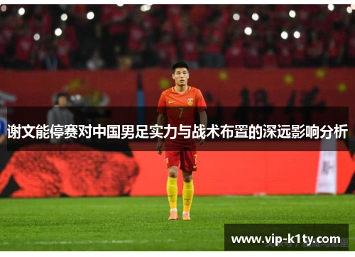 谢文能停赛对中国男足实力与战术布置的深远影响分析