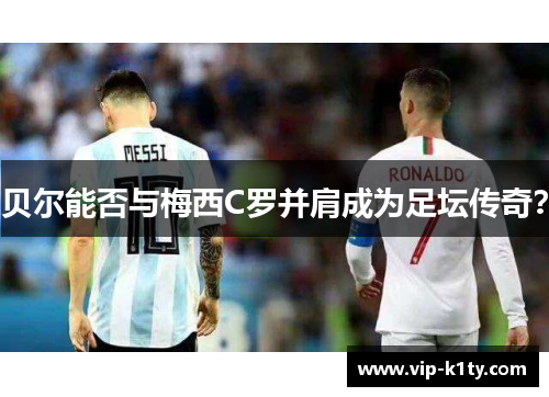 贝尔能否与梅西C罗并肩成为足坛传奇？