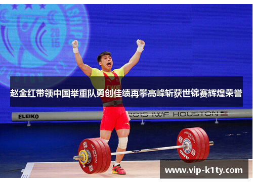 赵金红带领中国举重队勇创佳绩再攀高峰斩获世锦赛辉煌荣誉