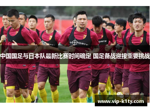中国国足与日本队最新比赛时间确定 国足备战迎接重要挑战