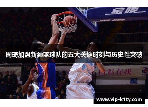 周琦加盟新疆篮球队的五大关键时刻与历史性突破