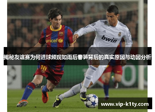 揭秘友谊赛为何进球频现如雨后春笋背后的真实原因与动因分析