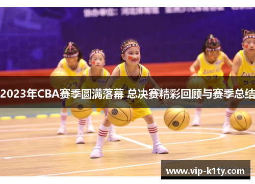 2023年CBA赛季圆满落幕 总决赛精彩回顾与赛季总结 2023年CBA赛季圆满落幕 总决赛精彩回顾与赛季总结