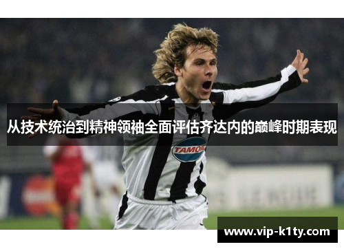 从技术统治到精神领袖全面评估齐达内的巅峰时期表现