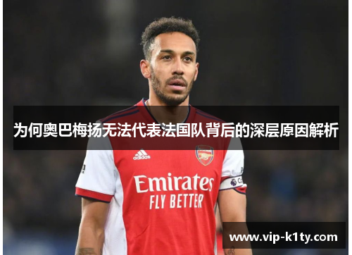 为何奥巴梅扬无法代表法国队背后的深层原因解析