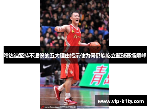 哈达迪坚持不退役的五大理由揭示他为何仍能屹立篮球赛场巅峰 哈达迪坚持不退役的五大理由揭示他为何仍能屹立篮球赛场巅峰