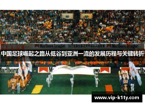 中国足球崛起之路从低谷到亚洲一流的发展历程与关键转折