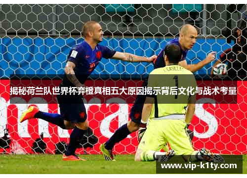 揭秘荷兰队世界杯弃橙真相五大原因揭示背后文化与战术考量 揭秘荷兰队世界杯弃橙真相五大原因揭示背后文化与战术考量