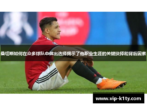 桑切斯如何在众多球队中做出选择揭示了他职业生涯的关键抉择和背后因素